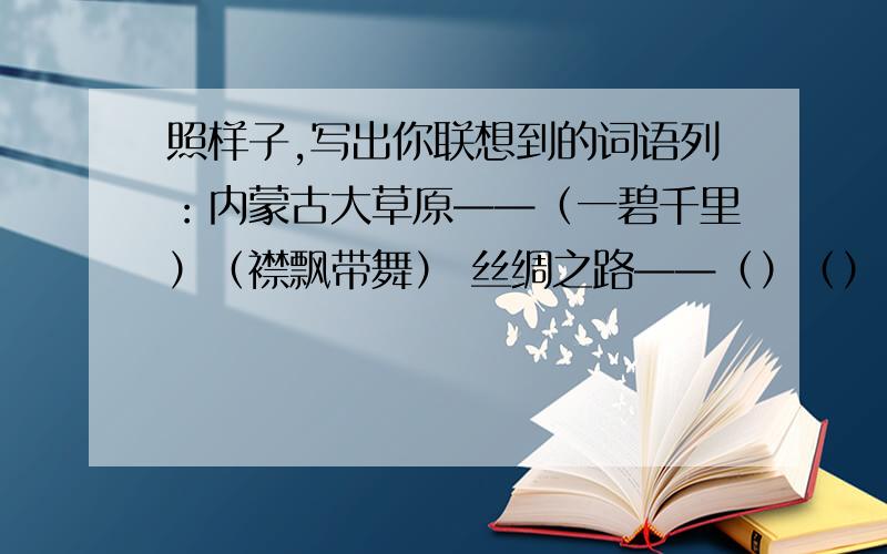 照样子,写出你联想到的词语列：内蒙古大草原——（一碧千里）（襟飘带舞） 丝绸之路——（）（）