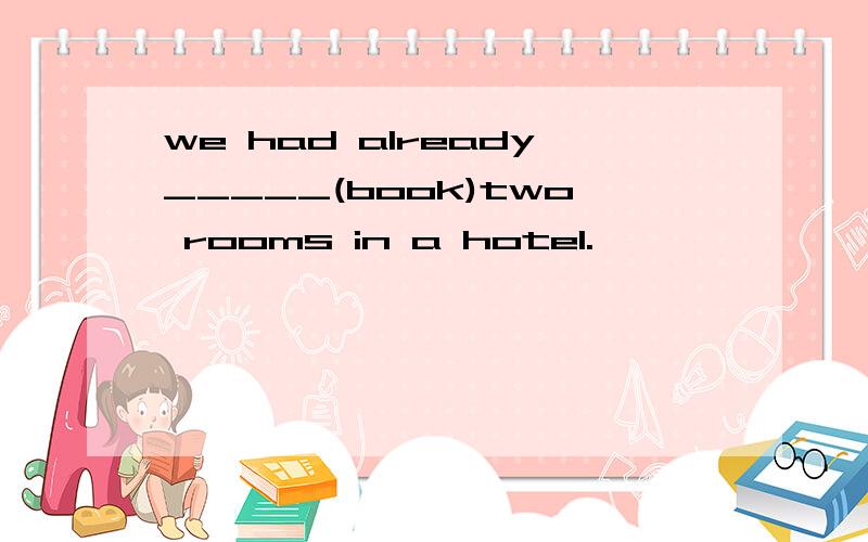 we had already_____(book)two rooms in a hotel.