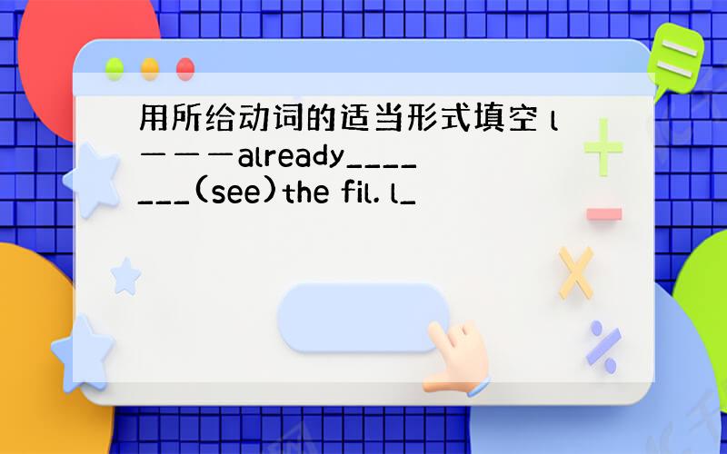 用所给动词的适当形式填空 l———already_______(see)the fil. l_