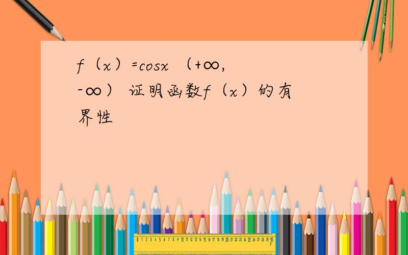 f（x）=cosx （+∞,-∞） 证明函数f（x）的有界性