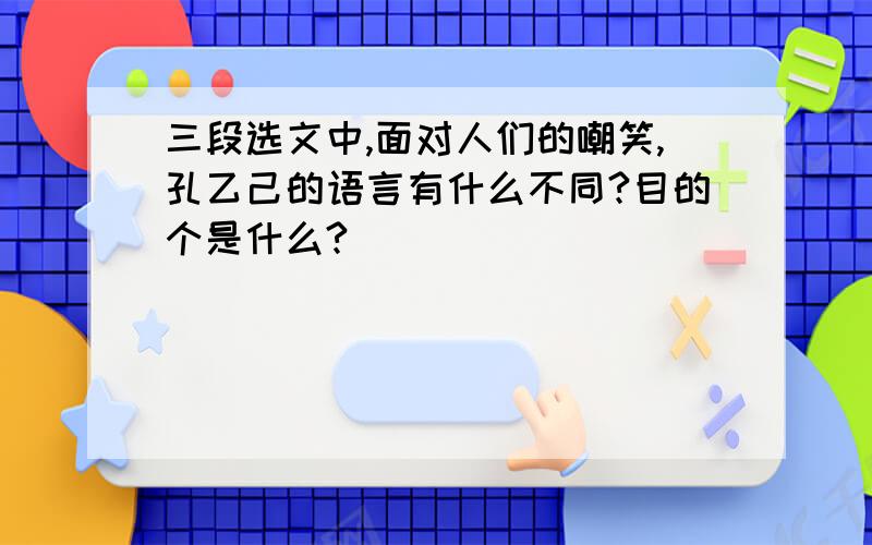 三段选文中,面对人们的嘲笑,孔乙己的语言有什么不同?目的个是什么?