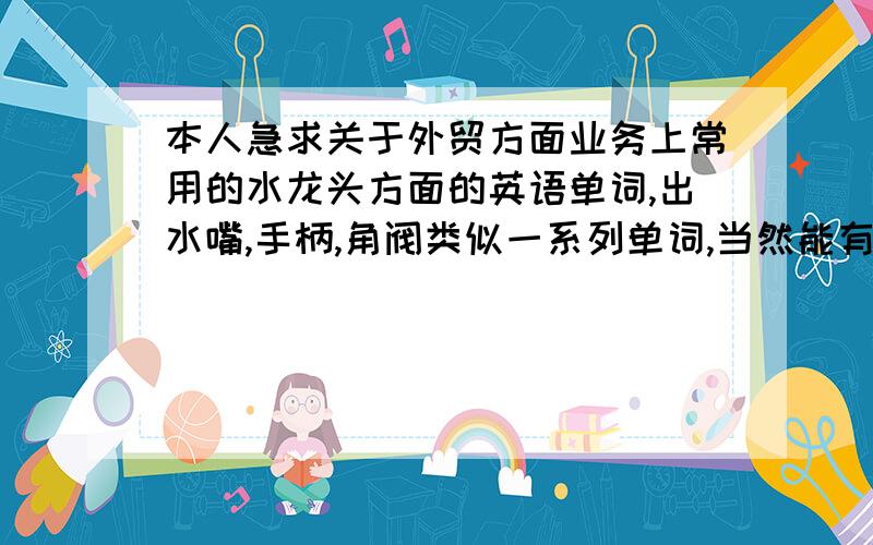 本人急求关于外贸方面业务上常用的水龙头方面的英语单词,出水嘴,手柄,角阀类似一系列单词,当然能有更多常用的句子单词和典型