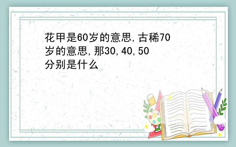 花甲是60岁的意思,古稀70岁的意思,那30,40,50分别是什么