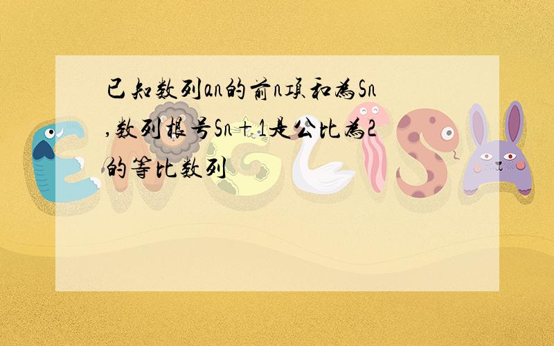 已知数列an的前n项和为Sn,数列根号Sn+1是公比为2的等比数列