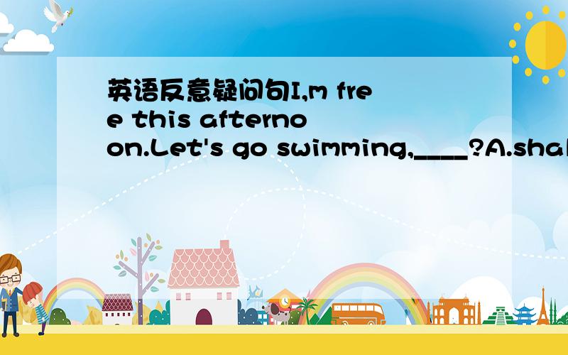 英语反意疑问句I,m free this afternoon.Let's go swimming,____?A.shal