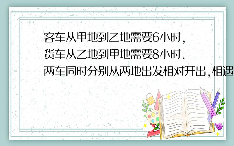 客车从甲地到乙地需要6小时,货车从乙地到甲地需要8小时.两车同时分别从两地出发相对开出,相遇时货车行了