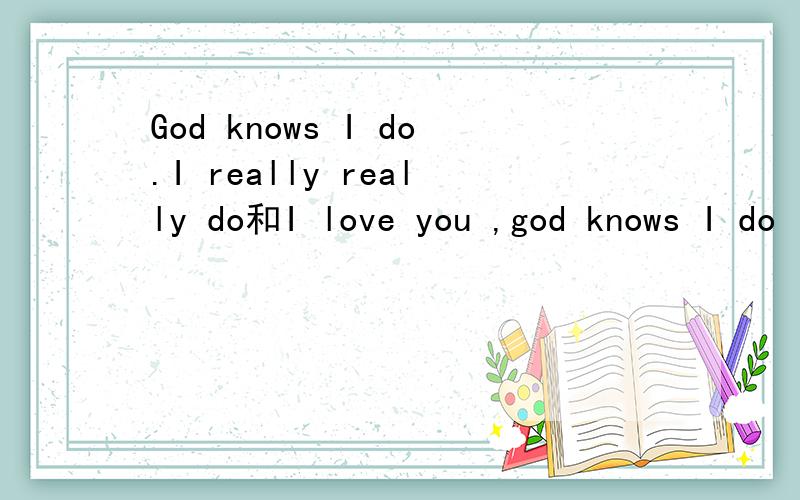 God knows I do.I really really do和I love you ,god knows I do