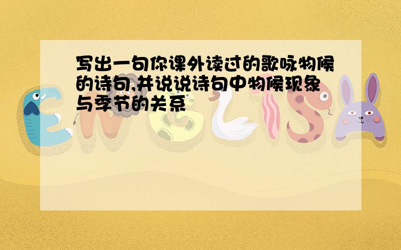 写出一句你课外读过的歌咏物候的诗句,并说说诗句中物候现象与季节的关系