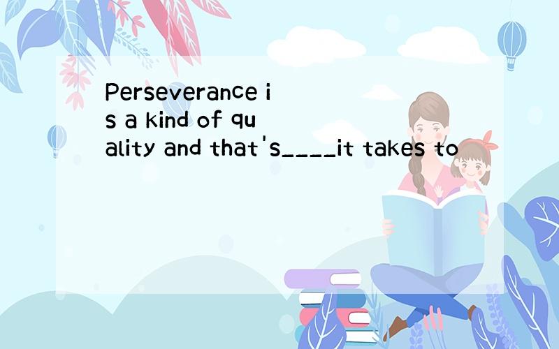 Perseverance is a kind of quality and that's____it takes to