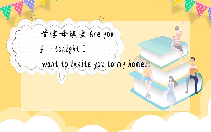 首字母填空 Are you f--- tonight I want to invite you to my home.