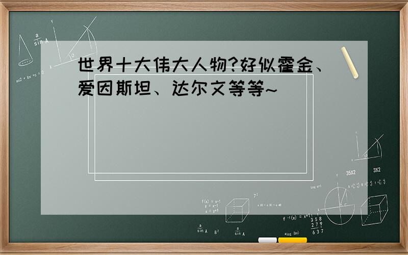 世界十大伟大人物?好似霍金、爱因斯坦、达尔文等等~