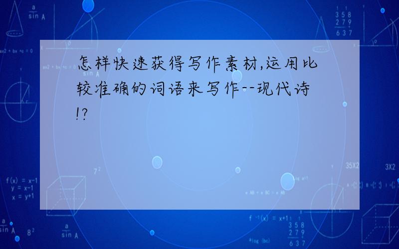 怎样快速获得写作素材,运用比较准确的词语来写作--现代诗!?