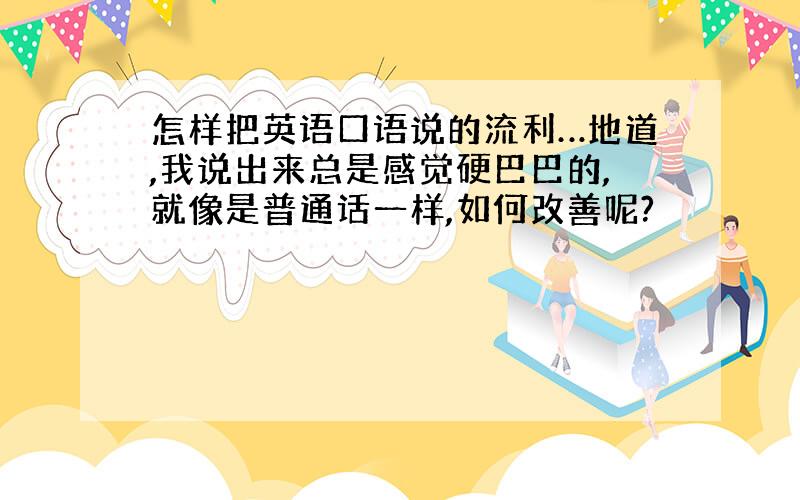 怎样把英语口语说的流利…地道,我说出来总是感觉硬巴巴的,就像是普通话一样,如何改善呢?