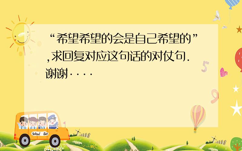 “希望希望的会是自己希望的”,求回复对应这句话的对仗句.谢谢····