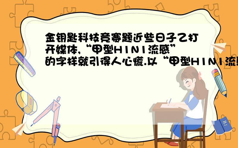 金钥匙科技竞赛题近些日子乙打开媒体,“甲型H1N1流感”的字样就引得人心慌.以“甲型H1N1流感”命名的这一毒株,在其基