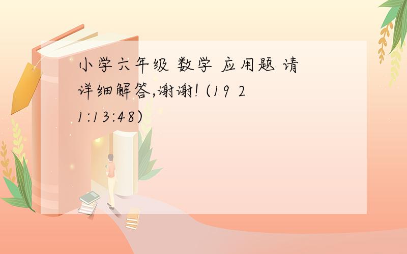 小学六年级 数学 应用题 请详细解答,谢谢! (19 21:13:48)