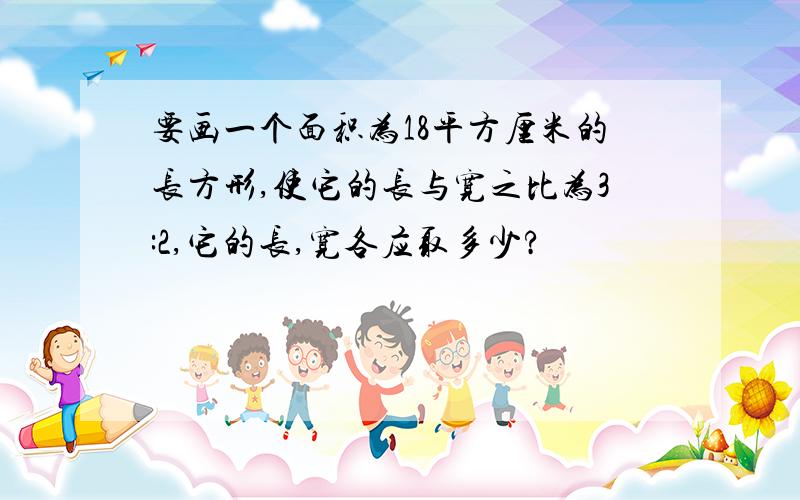 要画一个面积为18平方厘米的长方形,使它的长与宽之比为3:2,它的长,宽各应取多少?