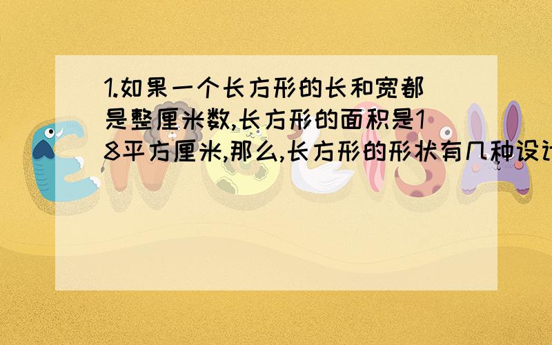 1.如果一个长方形的长和宽都是整厘米数,长方形的面积是18平方厘米,那么,长方形的形状有几种设计方案?