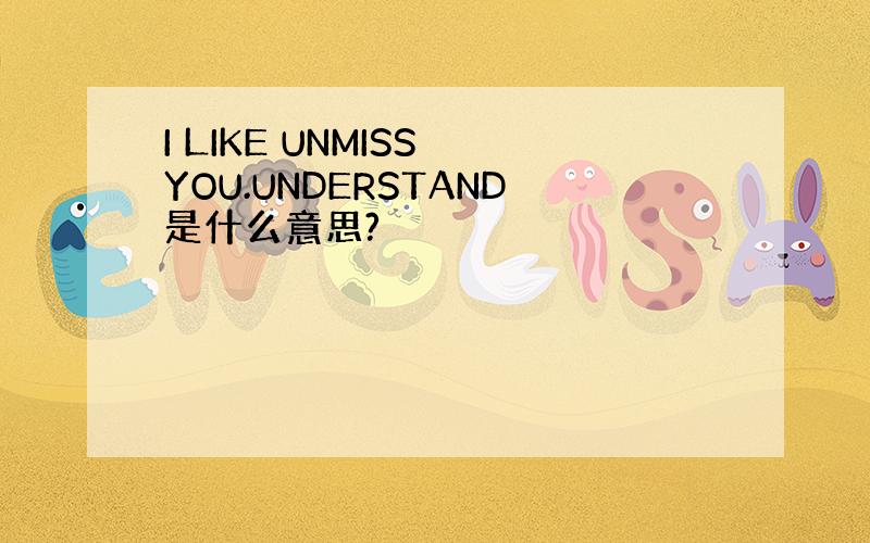 I LIKE UNMISS YOU.UNDERSTAND是什么意思?