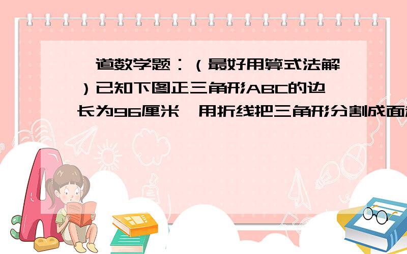 一道数学题：（最好用算式法解）已知下图正三角形ABC的边长为96厘米,用折线把三角形分割成面积相等的四个