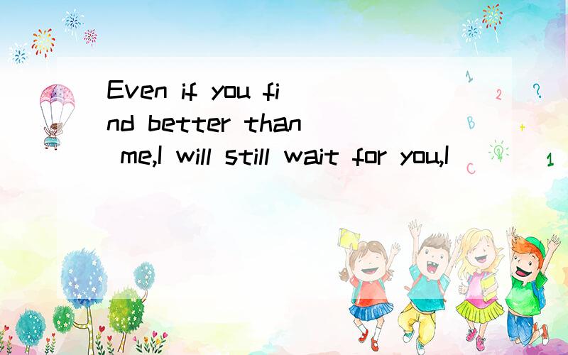 Even if you find better than me,I will still wait for you,I