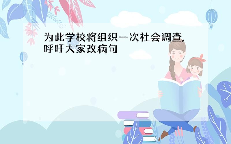 为此学校将组织一次社会调查,呼吁大家改病句