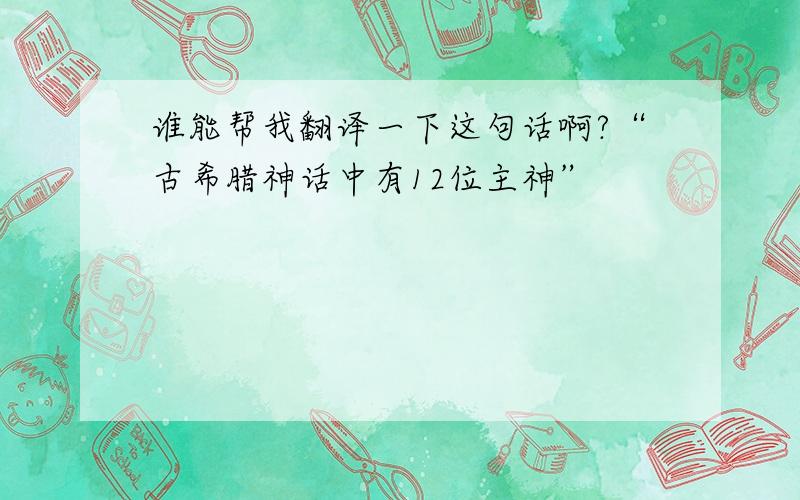 谁能帮我翻译一下这句话啊?“古希腊神话中有12位主神”