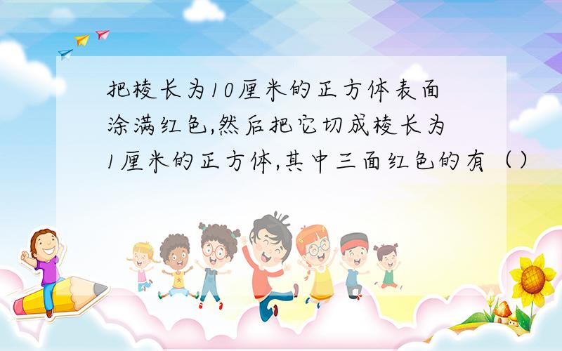 把棱长为10厘米的正方体表面涂满红色,然后把它切成棱长为1厘米的正方体,其中三面红色的有（）