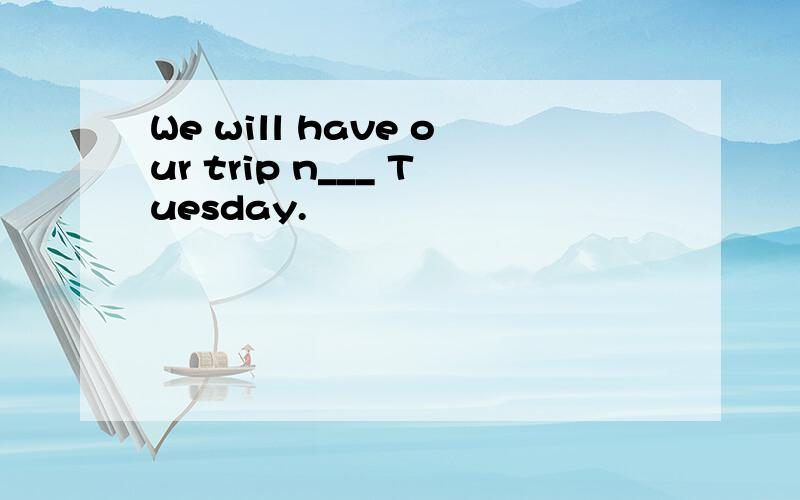 We will have our trip n___ Tuesday.