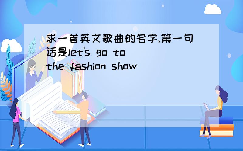 求一首英文歌曲的名字,第一句话是let's go to the fashion show