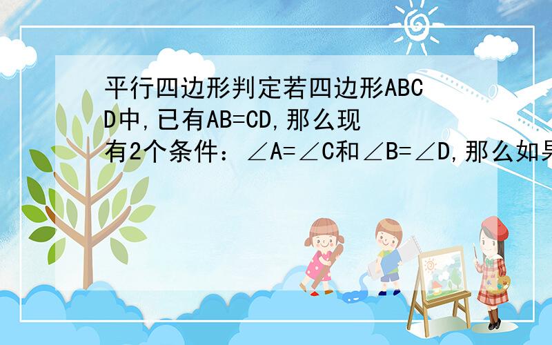 平行四边形判定若四边形ABCD中,已有AB=CD,那么现有2个条件：∠A=∠C和∠B=∠D,那么如果分别加上这2个条件,