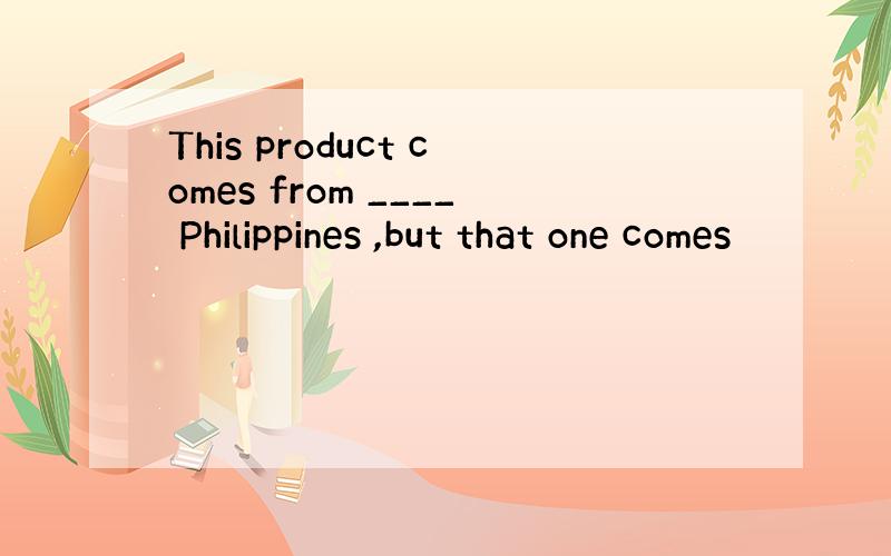 This product comes from ____ Philippines ,but that one comes