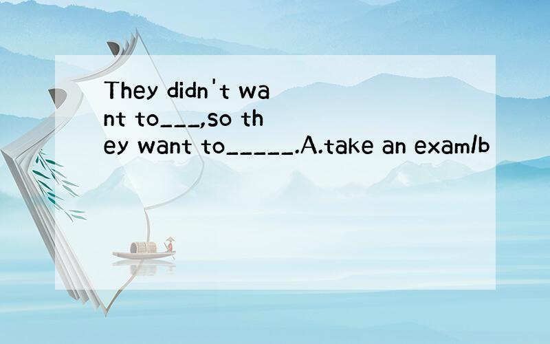 They didn't want to___,so they want to_____.A.take an exam/b