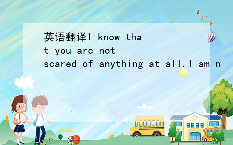 英语翻译I know that you are not scared of anything at all.I am n