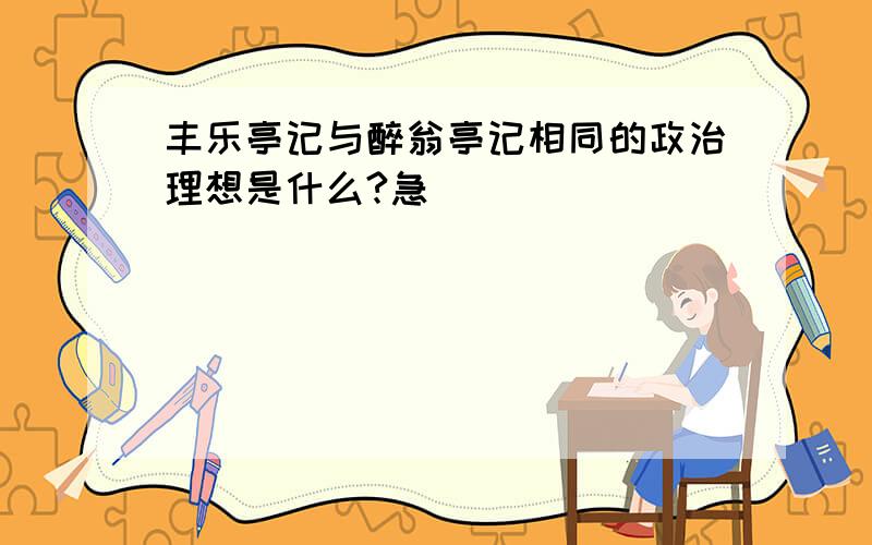 丰乐亭记与醉翁亭记相同的政治理想是什么?急