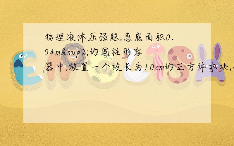 物理液体压强题,急底面积0.04m²的圆柱形容器中,放置一个棱长为10cm的正方体木块,盛满足够多的水,结果发