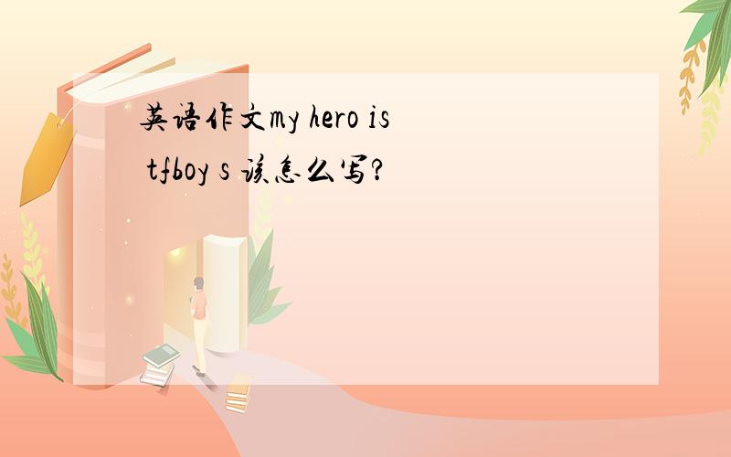 英语作文my hero is tfboy s 该怎么写?