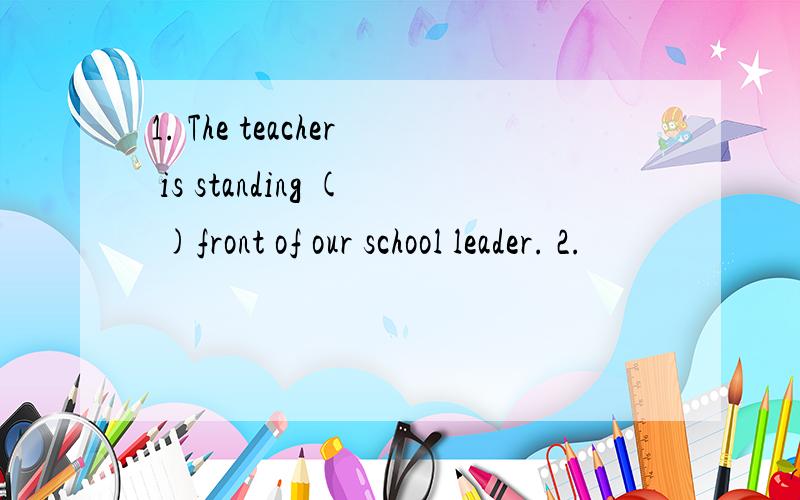 1. The teacher is standing ( )front of our school leader. 2.