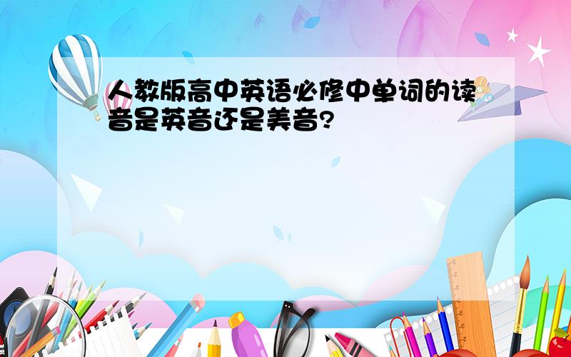 人教版高中英语必修中单词的读音是英音还是美音?