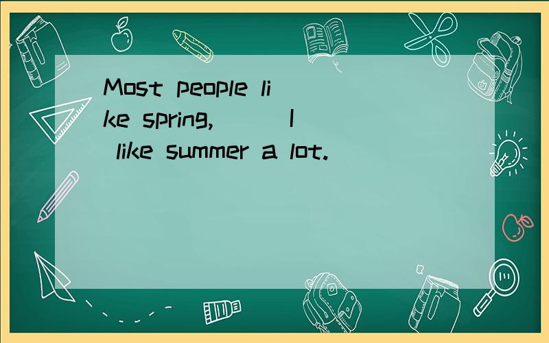 Most people like spring,___I like summer a lot.