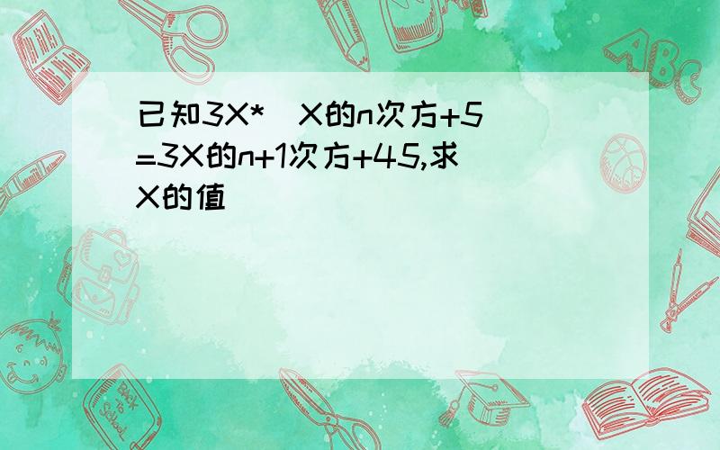 已知3X*(X的n次方+5)=3X的n+1次方+45,求X的值