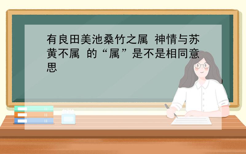 有良田美池桑竹之属 神情与苏黄不属 的“属”是不是相同意思