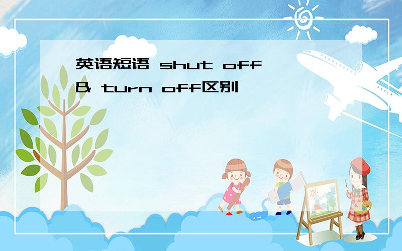 英语短语 shut off & turn off区别