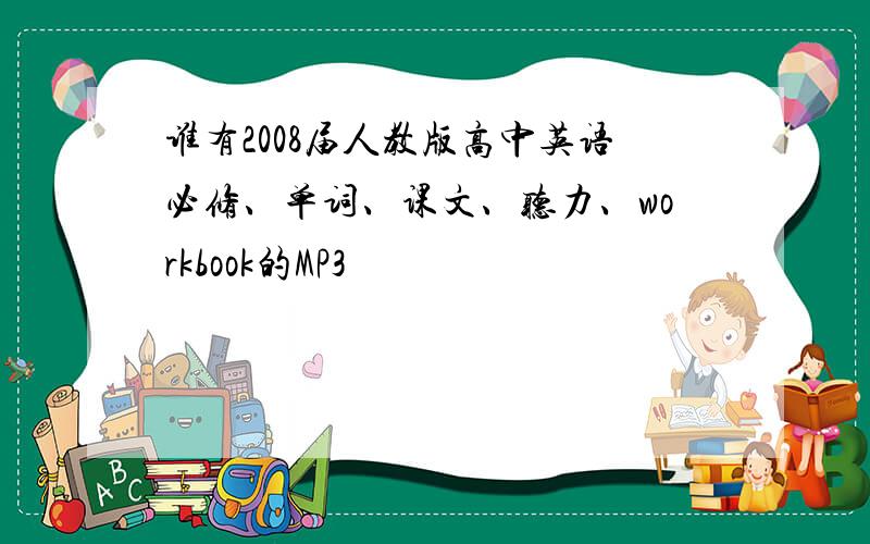 谁有2008届人教版高中英语必修、单词、课文、听力、workbook的MP3