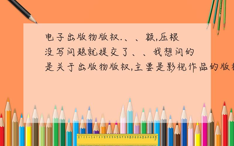 电子出版物版权.、、额,压根没写问题就提交了、、我想问的是关于出版物版权,主要是影视作品的版权怎么限定.举个例子把,新版