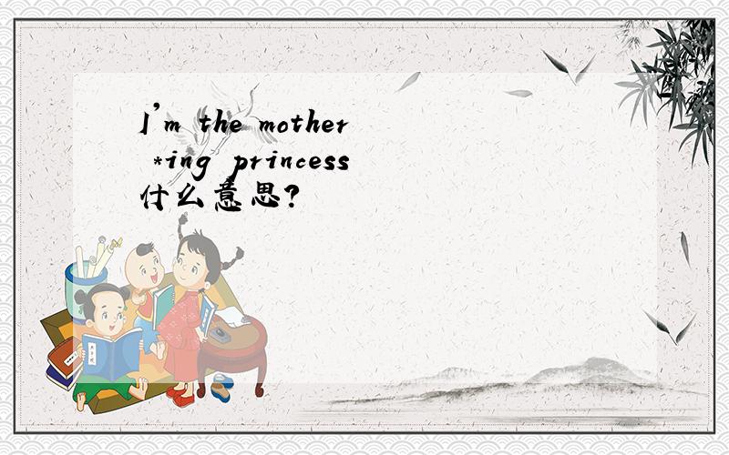 I'm the mother *ing princess什么意思?