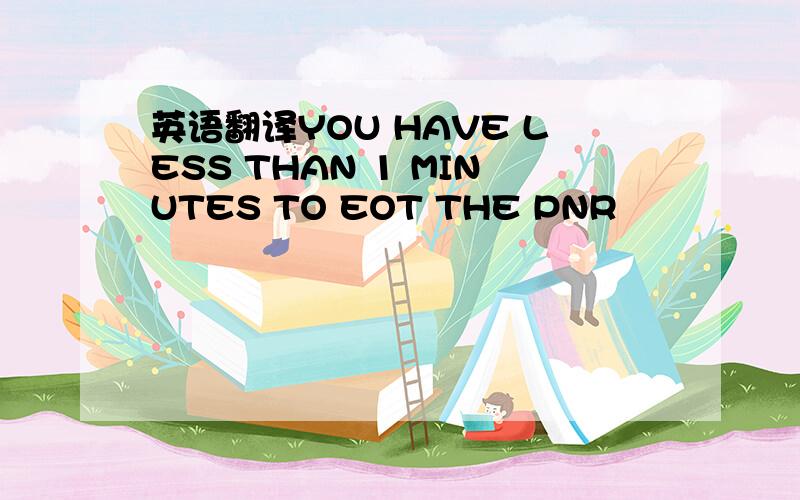 英语翻译YOU HAVE LESS THAN 1 MINUTES TO EOT THE PNR