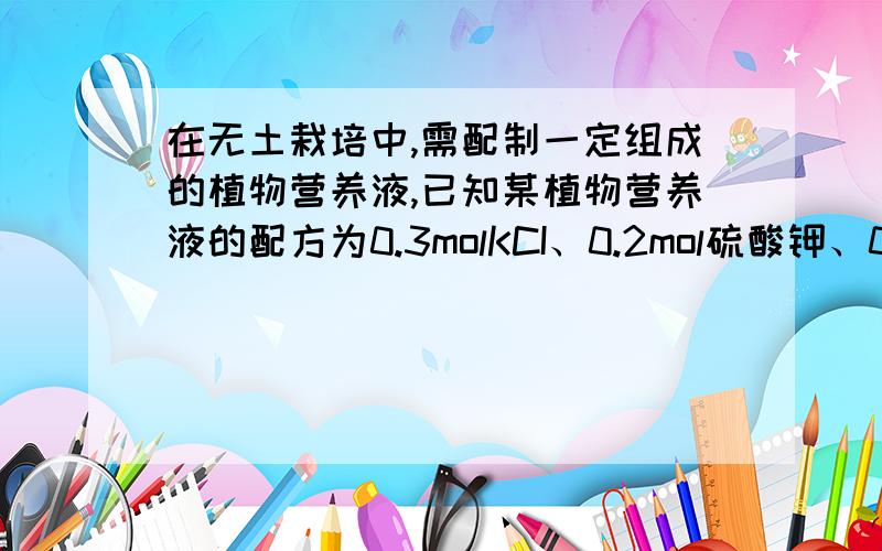 在无土栽培中,需配制一定组成的植物营养液,已知某植物营养液的配方为0.3molKCI、0.2mol硫酸钾、0.1mol硫