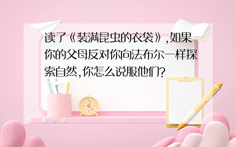 读了《装满昆虫的衣袋》,如果你的父母反对你向法布尔一样探索自然,你怎么说服他们?