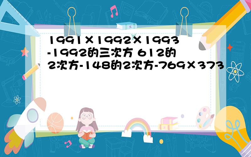 1991×1992×1993-1992的三次方 612的2次方-148的2次方-769×373